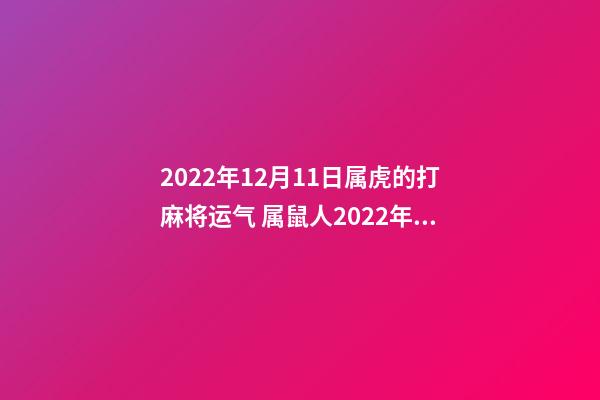 2022年12月11日属虎的打麻将运气 属鼠人2022年12月18日打麻将运气好吗-第1张-观点-玄机派